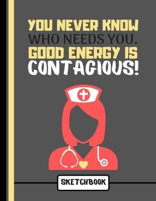 You Never Know Who Needs You. Good Energy Is Contagious! (SKETCHBOOK): Lovely Nurse Carer Quote Print Novelty Gift: Nurse Sketchbook for Artists, Nurses, Doctors, Women