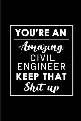 You're An Amazing Civil Engineer. Keep That Shit Up.: Blank Lined Funny Civil Engineering Journal Notebook Diary - Perfect Gag Birthday, Appreciation, Thanksgiving, Christmas or any special occasion Gift for friends, family and coworkers