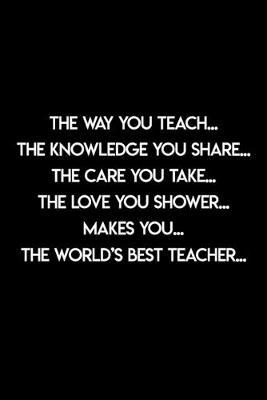 The way you teach The world's best teacher: Teacher Appreciation Gift journal notebook & daily dairy: Perfect teacher's day gift or Thank you gift for teacher