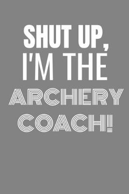 Shut Up I'm the Archery Coach: SHUT UP I'M THE ARCHERY COACH Funny gag fit for the ARCHERY COACH journal/notebook/diary Lined notebook to write in