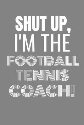 Shut Up I'm the Football Tennis Coach: SHUT UP I'M THE FOOTBALL TENNIS COACH Funny gag fit for the FOOTBALL TENNIS COACH journal/notebook/diary Lined notebook to write in