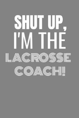 Shut Up I'm the Lacrosse Coach: SHUT UP I'M THE LACROSSE COACH Funny gag fit for the LACROSSE COACH journal/notebook/diary Lined notebook to write in