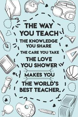 The way you teach The world's best teacher: Teacher Appreciation Gift journal notebook & daily dairy: Perfect teacher's day gift or Thank you gift for teacher