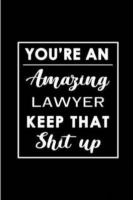 You're An Amazing Lawyer. Keep That Shit Up.: Blank Lined Funny Lawyer Journal Notebook Diary - Perfect Gag Birthday, Appreciation, Thanksgiving, Christmas or any special occasion Gift for friends, family and coworkers
