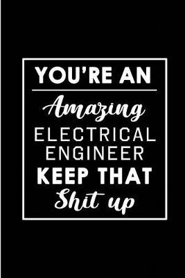 You're An Amazing Electrical Engineer. Keep That Shit Up.: Blank Lined Funny Electrical Engineering Journal Notebook Diary - Perfect Gag Birthday, Appreciation, Thanksgiving, Christmas or any special occasion Gift for friends, family and coworkers