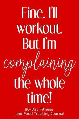 Fine. I'll Workout. But I'm Complaining the Whole Time!: 90-Day Fitness and Food Tracking Journal
