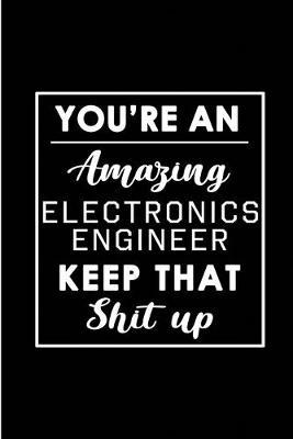 You're An Amazing Electronics Engineer. Keep That Shit Up.: Blank Lined Funny Electronics Engineering Journal Notebook Diary - Perfect Gag Birthday, Appreciation, Thanksgiving, Christmas or any special occasion Gift for friends, family and coworkers