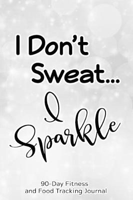 I Don't Sweat, I Sparkle: 90-Day Fitness and Food Tracking Journal