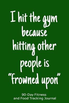 I Hit the Gym Because Hitting Other People is  Frowned Upon: 90-Day Fitness and Food Tracking Journal