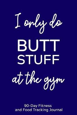 I Only Do Butt Stuff at the Gym: 90-Day Fitness and Food Tracking Journal