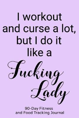 I Work out and Curse a Lot, but I Do it Like a Fucking Lady: 90-Day Fitness and Food Tracking Journal