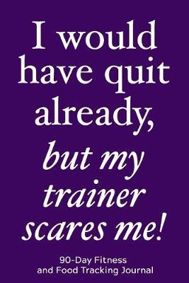 I Would Have Quit Already, But My Trainer Scares Me!: 90-Day Fitness and Food Tracking Journal