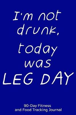 I'm Not Drunk, Today Was Leg Day: 90-Day Fitness and Food Tracking Journal