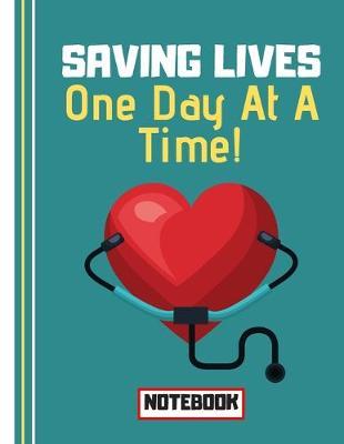 Saving Lives One Day At A Time (NOTEBOOK): Nursing Heart Quote Novelty Gift - Nurse Notebook for Doctors, Surgeons, Medical Students, Nurses