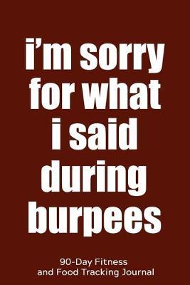 I'm Sorry for What I Said During Burpees: 90-Day Fitness and Food Tracking Journal