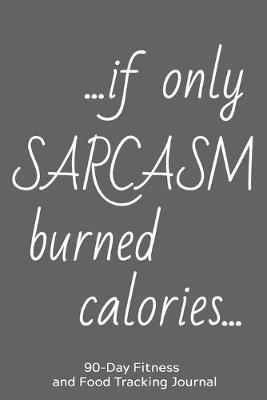 ... If Only Sarcasm Burned Calories...: 90-Day Fitness and Food Tracking Journal