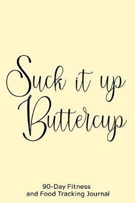 Suck it Up Buttercup: 90-Day Fitness and Food Tracking Journal