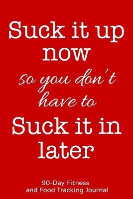Suck it Up Now So You Don't Have to Suck it In Later: 90-Day Fitness and Food Tracking Journal