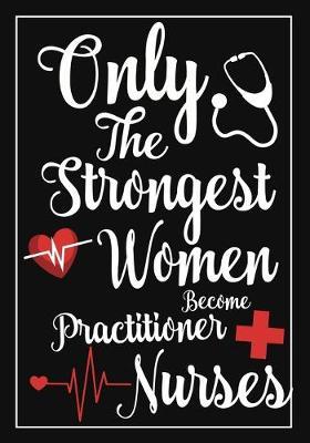 only the strongest women become Practitioner nurses: A Journal notebook, Memories, Perfect for Notes, Journaling, appreciation gift, Graduation Gift for Practitioner Nurses, Great as Nurse Journal/Organizer/Practitioner Gift