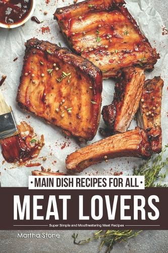 Main Dish Recipes for All Meat Lovers: Super Simple and Mouthwatering Meat Recipes