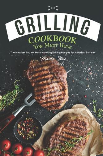 Grilling Cookbook You Must Have: The Simplest and Yet Mouthwatering Grilling Recipes for A Perfect Summer