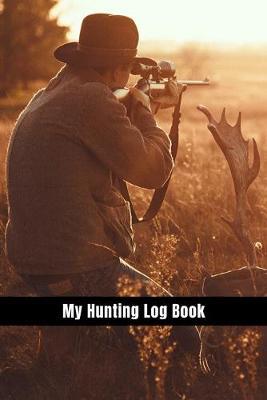 My Hunting Log Book: Record Your Hunts: Must Have For Hunters & Hunting Lovers Ethusiasts