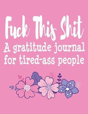 Fuck This Shit A Gratitude Journal for Tired-Ass People: Funny Swearing Profanity Cuss Word Gag Gifts for Women Sisters Best Friends Coworkers - Inappropriate Christmas Birthday