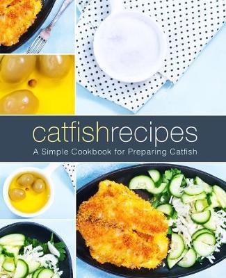 Catfish Recipes: A Simple Cookbook for Preparing Catfish (2nd Edition)