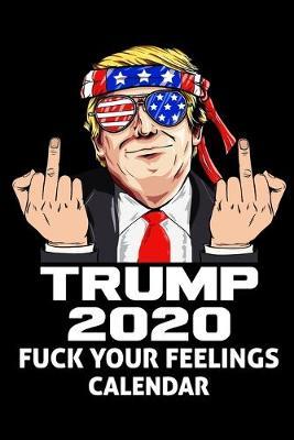Trump 2020 Fuck Your Feelings Calendar: 2020 - 12 Months - 107 pages 6 x 9 in. - Planner with Journal - Diary - Organizer - Agenda - Appointment - Notes
