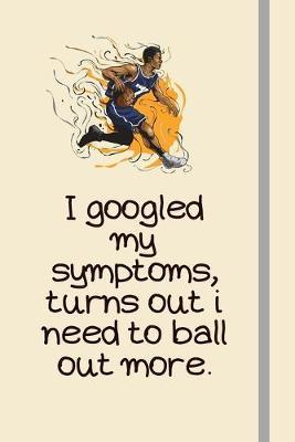 I googled my symptoms, turns out i need to ball out more.: Basketball Gifts For Coaches, Men & Women - Novelty Lined Journal or Notebook