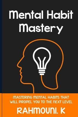 Mental Habit Mastery: Mastering Mental Habits That Will Propel You To The Next Level
