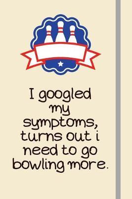I googled my symptoms, turns out i need to go bowling more.: Bowling Gifts Under 10 Dollars For Him - For Dad, Mum, or Women - Novelty Funny Lined Journal or Notebook