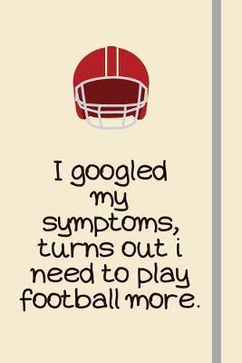 I googled my symptoms, turns out i need to play football more.: Football Gifts For Dad, Men, College Football Players & For Him - Lined Journal or Notebook