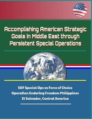 Accomplishing American Strategic Goals in Middle East through Persistent Special Operations - SOF Special Ops as Force of Choice, Operation Enduring Freedom Philippines, El Salvador, Central America