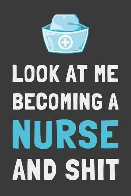 Look At Me Becoming a Nurse and Shit: Funny Nursing School Gift Lined Notebook Journal
