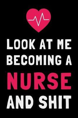Look At Me Becoming a Nurse and Shit: Funny Nursing Student Journal Gift Lined Notebook