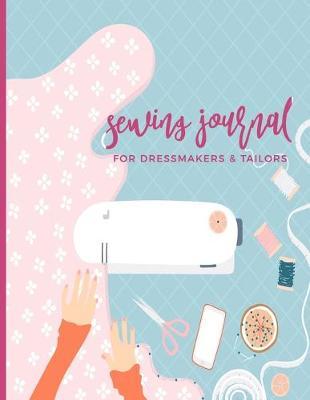 Sewing Journal For Dressmakers & Tailors: Practical Project Planner Organizer Logbook For Tracking Details Of Your Latest Creation; Perfect Gift For Seamstress;