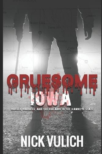 Gruesome Iowa: Murder, Madness, and the Macabre in the Hawkeye State