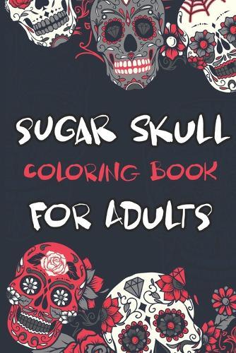 Sugar Skull Coloring Book For adults: A Day of the Dead Sugar Skull Stress Relieving Designs
