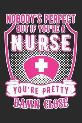 Nobody's Perfect But If You'Re a Nurse You're Pretty Damn Close: nurse journal notebook, nurse journal planner, best nurse ever journal, nurses self care journal, nurse journal, nurse gratitude journal, travel nurse journal, school nurse journal