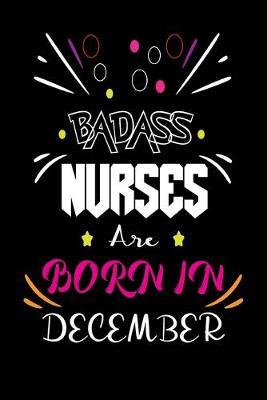 Badass Nurses Are Born In December: Nurse Funny Journal Notebooks Diary as Birthday, Welcome, Farewell, Appreciation, Thank You, Born in December, Christmas Gift. Birthday Card Alternative for Friends or Coworker