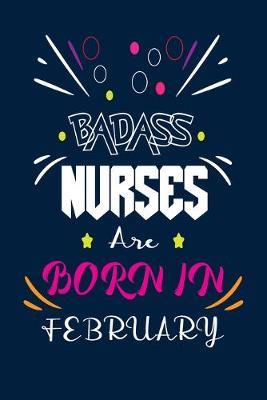 Badass Nurses Are Born In February: Nurse Funny Journal Notebooks Diary as Birthday, Welcome, Farewell, Appreciation, Thank You, Born in February, Christmas Gift. Birthday Card Alternative for Friends or Coworker
