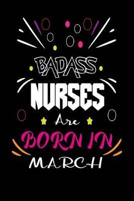 Badass Nurses Are Born In March: Nurse Funny Journal Notebooks Diary as Birthday, Welcome, Farewell, Appreciation, Thank You, Born in March, Christmas Gift. Birthday Card Alternative for Friends or Coworker