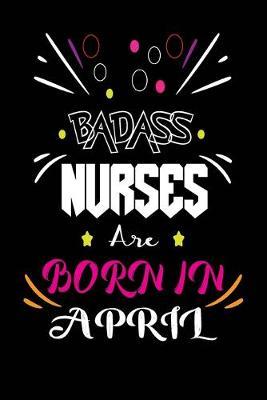 Badass Nurses Are Born In April: Nurse Funny Journal Notebooks Diary as Birthday, Welcome, Farewell, Appreciation, Thank You, Born in April, Christmas Gift. Birthday Card Alternative for Friends or Coworker