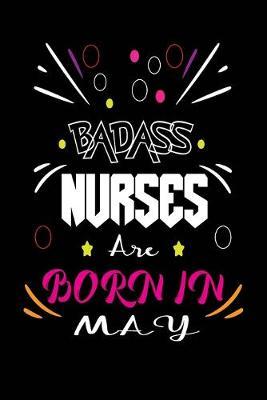 Badass Nurses Are Born In May: Nurse Funny Journal Notebooks Diary as Birthday, Welcome, Farewell, Appreciation, Thank You, Born in May, Christmas Gift. Birthday Card Alternative for Friends or Coworker