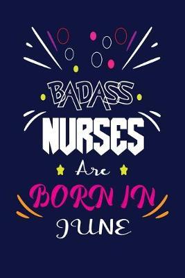 Badass Nurses Are Born In June: Nurse Funny Journal Notebooks Diary as Birthday, Welcome, Farewell, Appreciation, Thank You, Born in June, Christmas Gift. Birthday Card Alternative for Friends or Coworker