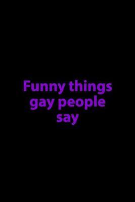 Gay People: Funny Things Gays Say - Lined Journal To Write Gay Sayings And Quotes - Fantastic Gay or Same Sex Gift Idea