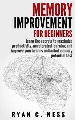 Memory Improvement for Beginners: Learn the Secrets to Maximize Productivity, Accelerated Learning and Improve your Brain's Unlimited Memory Potential Fast