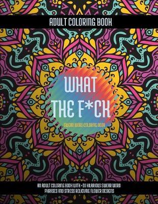 What The F*ck Swear Word Coloring Book: An Adult Coloring Book with Hilarious Swear Word Phrases and Stress Relieving Flower Designs (with +30 Brilliant illustrations)