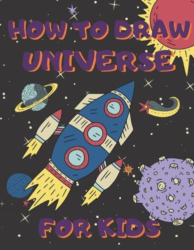 How To Draw Universe For Kids: Activity Book And A Step-by-Step Drawing Lesson for Children, Learn How To Draw Planets, Spaceships, Astronauts And More, Perfect Gift For Future Artists